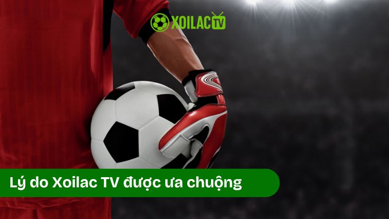 Lý do Xoilac TV được người xem ưa chuộng